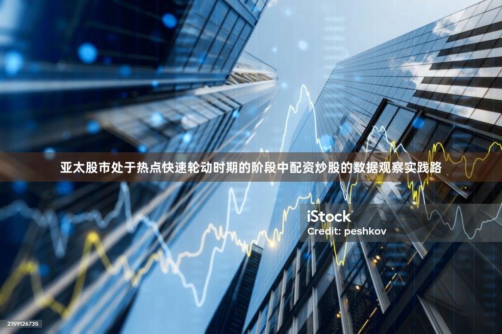 亚太股市处于热点快速轮动时期的阶段中配资炒股的数据观察实践路