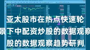 亚太股市在热点快速轮动时期背景下中配资炒股的数据观察趋势研判