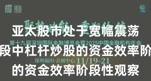 亚太股市处于宽幅震荡周期的阶段中杠杆炒股的资金效率阶段性观察