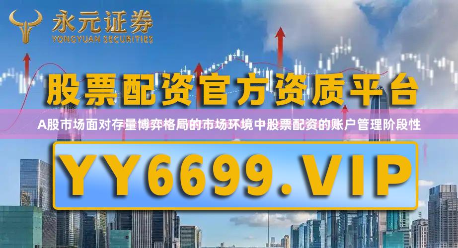 A股市场面对存量博弈格局的市场环境中股票配资的账户管理阶段性