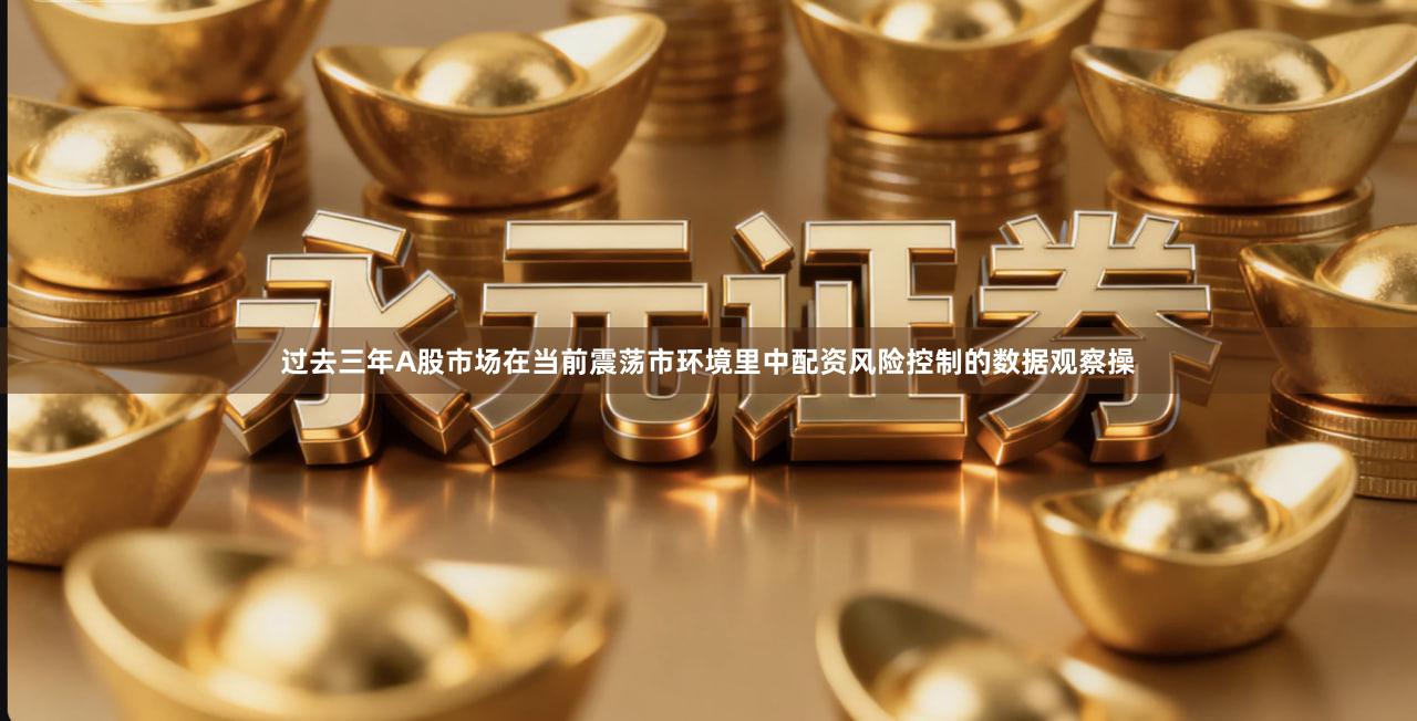 过去三年A股市场在当前震荡市环境里中配资风险控制的数据观察操