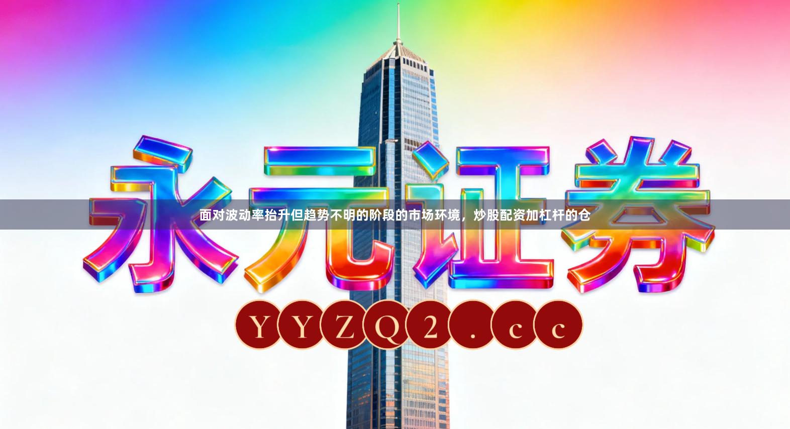 面对波动率抬升但趋势不明的阶段的市场环境，炒股配资加杠杆的仓