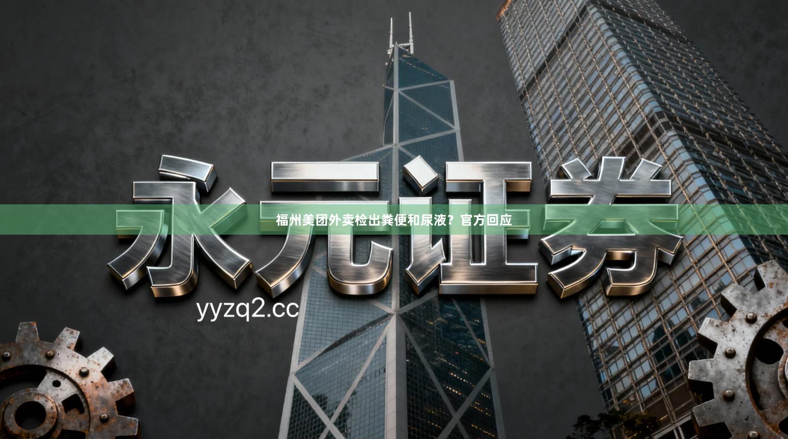 福州美团外卖检出粪便和尿液？官方回应