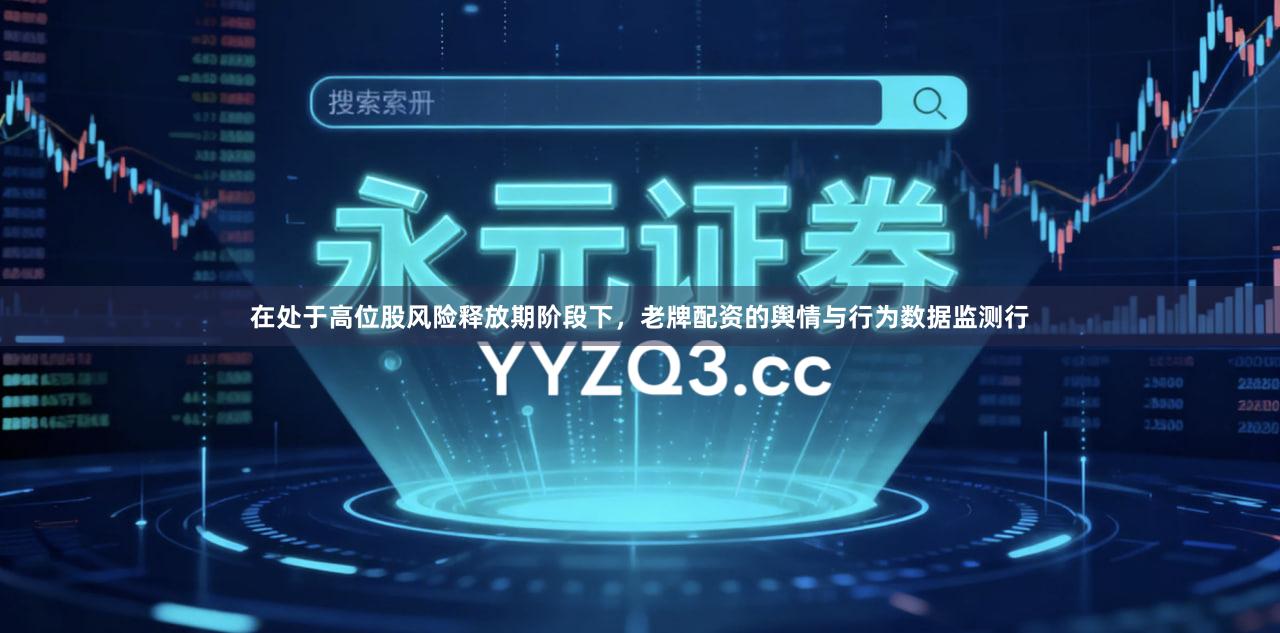 在处于高位股风险释放期阶段下，老牌配资的舆情与行为数据监测行