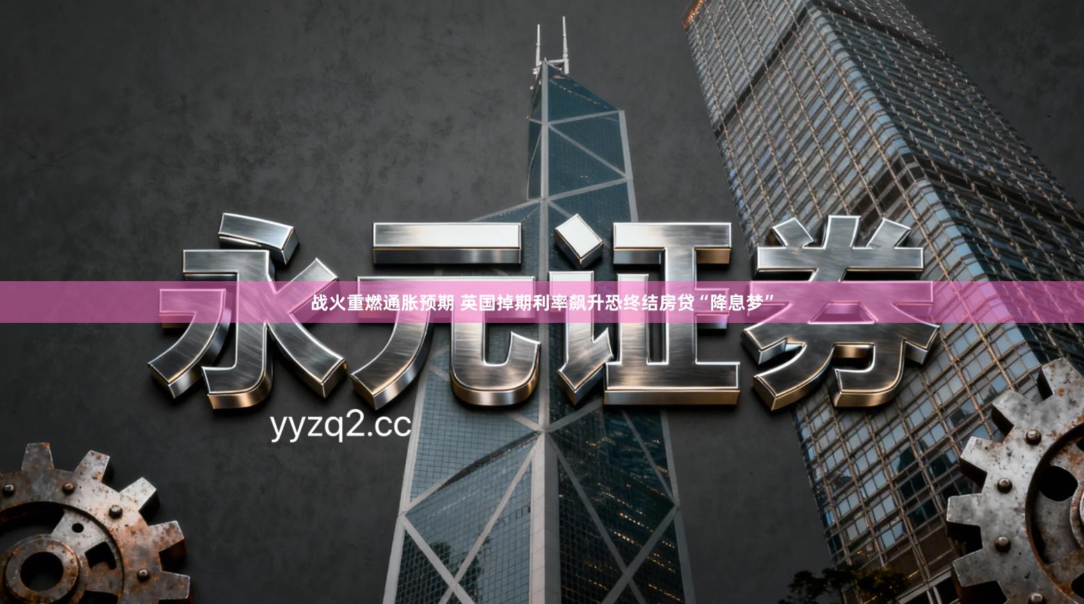 战火重燃通胀预期 英国掉期利率飙升恐终结房贷“降息梦”