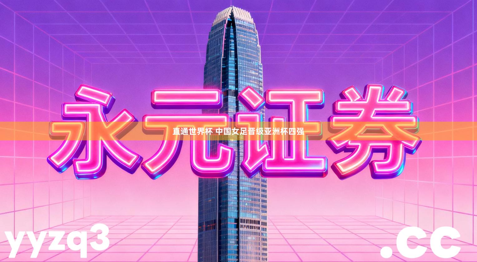 直通世界杯 中国女足晋级亚洲杯四强